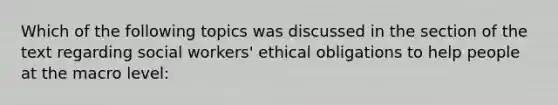 Which of the following topics was discussed in the section of the text regarding social workers' ethical obligations to help people at the macro level: