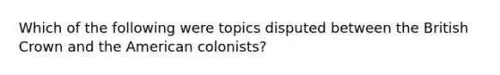 Which of the following were topics disputed between the British Crown and the American colonists?