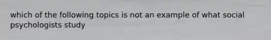 which of the following topics is not an example of what social psychologists study