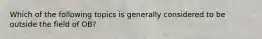 Which of the following topics is generally considered to be outside the field of OB?