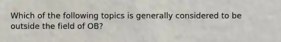 Which of the following topics is generally considered to be outside the field of OB?