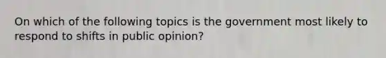 On which of the following topics is the government most likely to respond to shifts in public opinion?