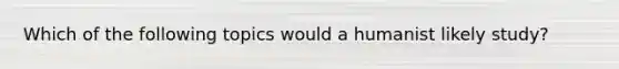 Which of the following topics would a humanist likely study?