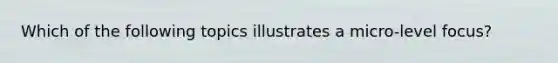 Which of the following topics illustrates a micro-level focus?