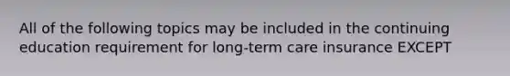 All of the following topics may be included in the continuing education requirement for long-term care insurance EXCEPT