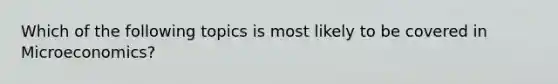 Which of the following topics is most likely to be covered in Microeconomics?