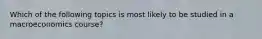 Which of the following topics is most likely to be studied in a macroeconomics course?