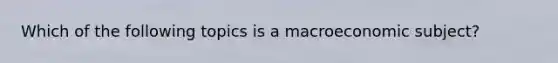 Which of the following topics is a macroeconomic subject?