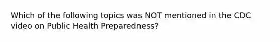 Which of the following topics was NOT mentioned in the CDC video on Public Health Preparedness?