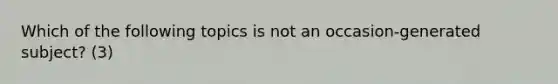 Which of the following topics is not an occasion-generated subject? (3)