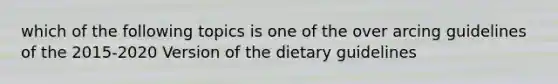 which of the following topics is one of the over arcing guidelines of the 2015-2020 Version of the dietary guidelines