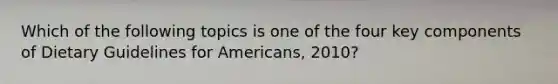 Which of the following topics is one of the four key components of Dietary Guidelines for Americans, 2010?