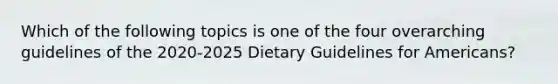 Which of the following topics is one of the four overarching guidelines of the 2020-2025 Dietary Guidelines for Americans?