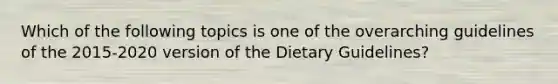 Which of the following topics is one of the overarching guidelines of the 2015-2020 version of the Dietary Guidelines?