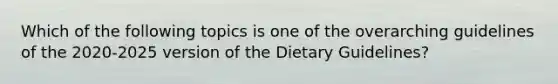 Which of the following topics is one of the overarching guidelines of the 2020-2025 version of the Dietary Guidelines?