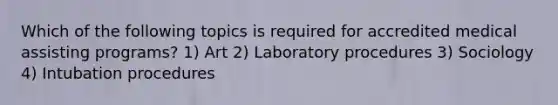 Which of the following topics is required for accredited medical assisting programs? 1) Art 2) Laboratory procedures 3) Sociology 4) Intubation procedures