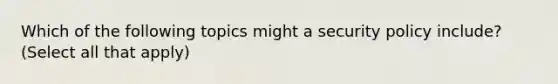 Which of the following topics might a security policy include? (Select all that apply)