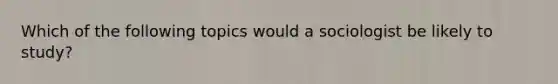 Which of the following topics would a sociologist be likely to study?