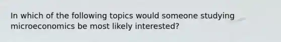 In which of the following topics would someone studying microeconomics be most likely interested?