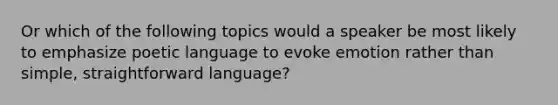 Or which of the following topics would a speaker be most likely to emphasize poetic language to evoke emotion rather than simple, straightforward language?