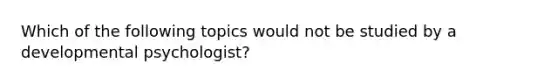 Which of the following topics would not be studied by a developmental psychologist?