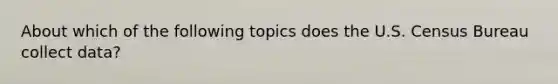 About which of the following topics does the U.S. Census Bureau collect data?