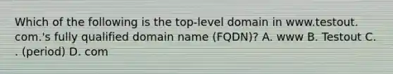 Which of the following is the top-level domain in www.testout. com.'s fully qualified domain name (FQDN)? A. www B. Testout C. . (period) D. com