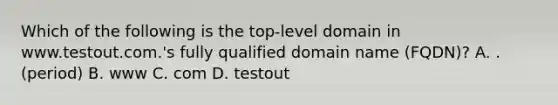 Which of the following is the top-level domain in www.testout.com.'s fully qualified domain name (FQDN)? A. . (period) B. www C. com D. testout