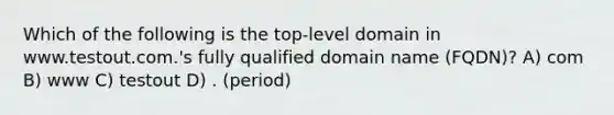 Which of the following is the top-level domain in www.testout.com.'s fully qualified domain name (FQDN)? A) com B) www C) testout D) . (period)