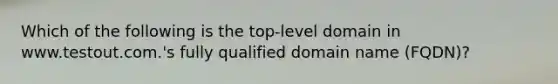 Which of the following is the top-level domain in www.testout.com.'s fully qualified domain name (FQDN)?