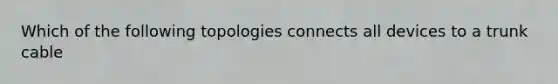 Which of the following topologies connects all devices to a trunk cable