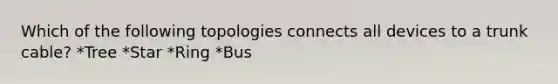 Which of the following topologies connects all devices to a trunk cable? *Tree *Star *Ring *Bus