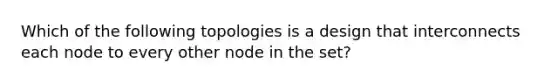 Which of the following topologies is a design that interconnects each node to every other node in the set?