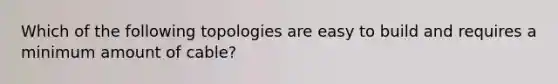 Which of the following topologies are easy to build and requires a minimum amount of cable?