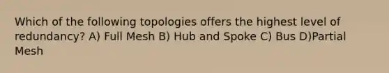 Which of the following topologies offers the highest level of redundancy? A) Full Mesh B) Hub and Spoke C) Bus D)Partial Mesh