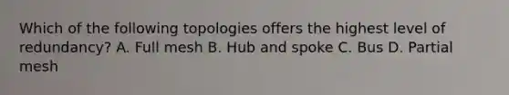 Which of the following topologies offers the highest level of redundancy? A. Full mesh B. Hub and spoke C. Bus D. Partial mesh