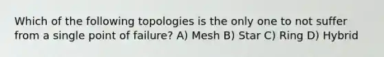 Which of the following topologies is the only one to not suffer from a single point of failure? A) Mesh B) Star C) Ring D) Hybrid