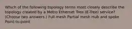 Which of the following topology terms most closely describe the topology created by a Metro Ethernet Tree (E-Tree) service? (Choose two answers.) Full mesh Partial mesh Hub and spoke Point-to-point