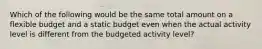 Which of the following would be the same total amount on a flexible budget and a static budget even when the actual activity level is different from the budgeted activity level?