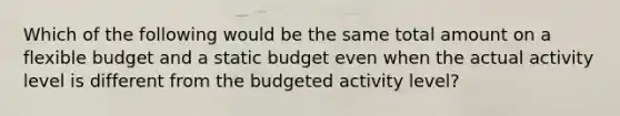 Which of the following would be the same total amount on a flexible budget and a static budget even when the actual activity level is different from the budgeted activity level?