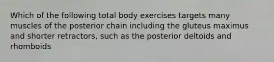 Which of the following total body exercises targets many muscles of the posterior chain including the gluteus maximus and shorter retractors, such as the posterior deltoids and rhomboids