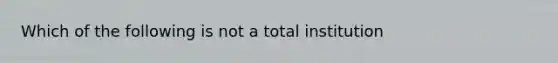 Which of the following is not a total institution