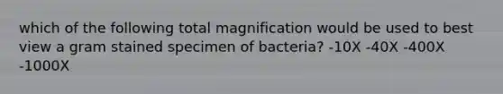 which of the following total magnification would be used to best view a gram stained specimen of bacteria? -10X -40X -400X -1000X