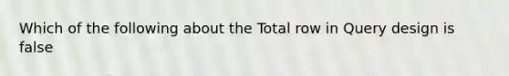 Which of the following about the Total row in Query design is false