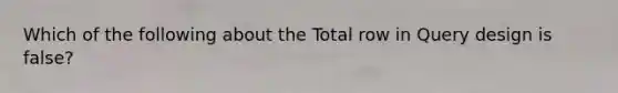 Which of the following about the Total row in Query design is false?