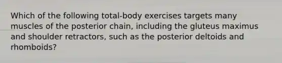 Which of the following total-body exercises targets many muscles of the posterior chain, including the gluteus maximus and shoulder retractors, such as the posterior deltoids and rhomboids?