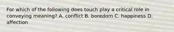 For which of the following does touch play a critical role in conveying meaning? A. conflict B. boredom C. happiness D. affection