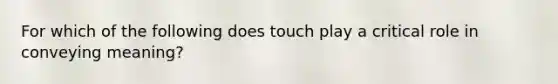 For which of the following does touch play a critical role in conveying meaning?