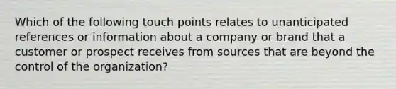 Which of the following touch points relates to unanticipated references or information about a company or brand that a customer or prospect receives from sources that are beyond the control of the organization?