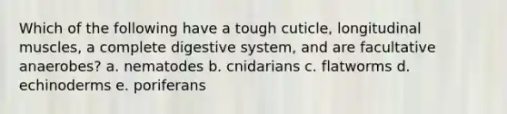 Which of the following have a tough cuticle, longitudinal muscles, a complete digestive system, and are facultative anaerobes? a. nematodes b. cnidarians c. flatworms d. echinoderms e. poriferans